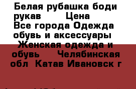 Белая рубашка-боди рукав 3/4 › Цена ­ 500 - Все города Одежда, обувь и аксессуары » Женская одежда и обувь   . Челябинская обл.,Катав-Ивановск г.